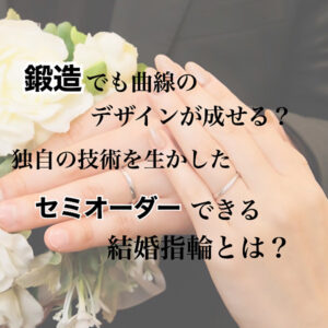 鍛造でも曲線のデザインが成せる？独自の技術を生かしたセミオーダーできる結婚指輪とは？